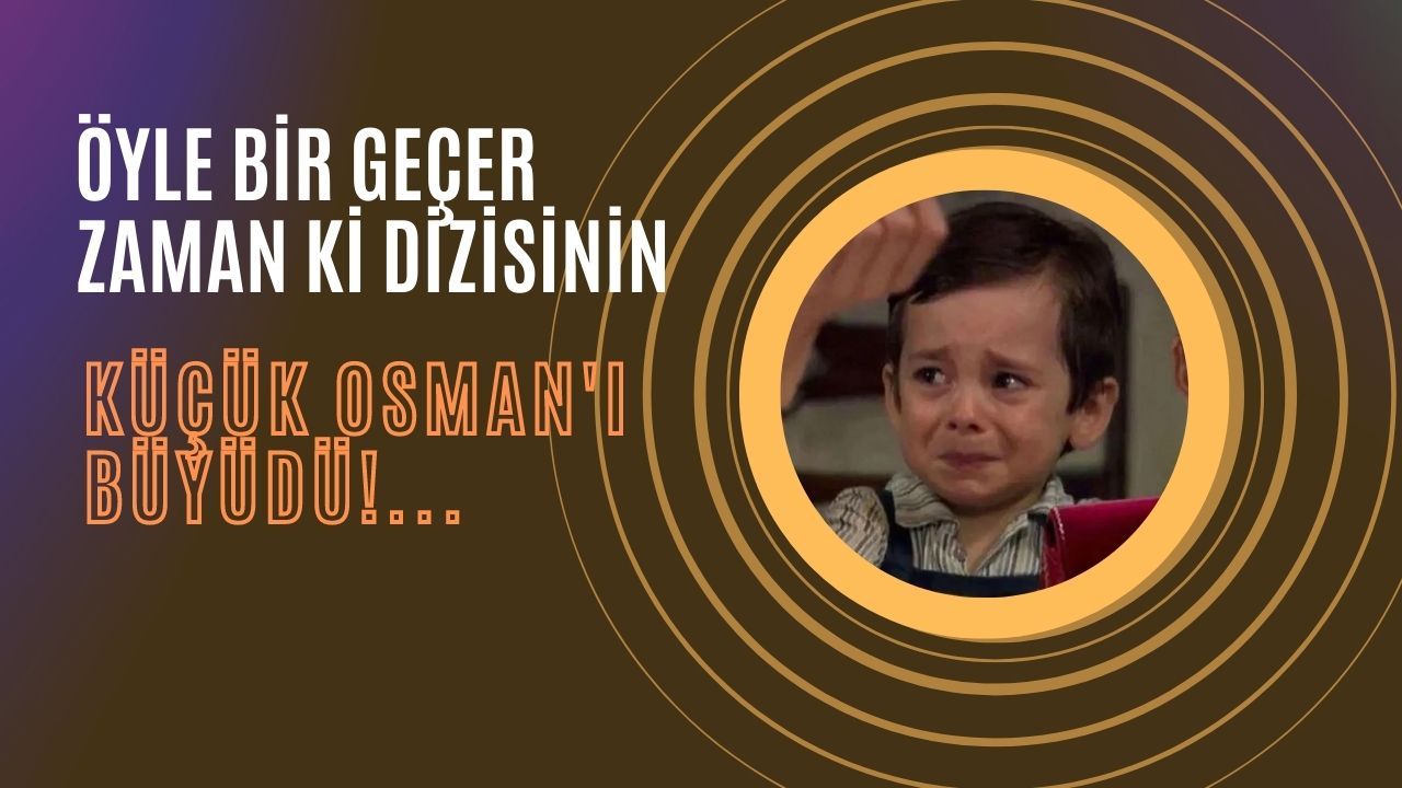 Öyle Bir Geçer Zaman ki dizinin küçük Osman'ı çok büyüdü!
