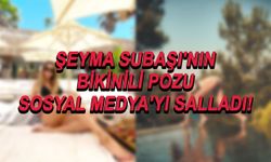 Şeyma Subaşı'nın Bikinili Pozu Sosyal Medya'yı Salladı!