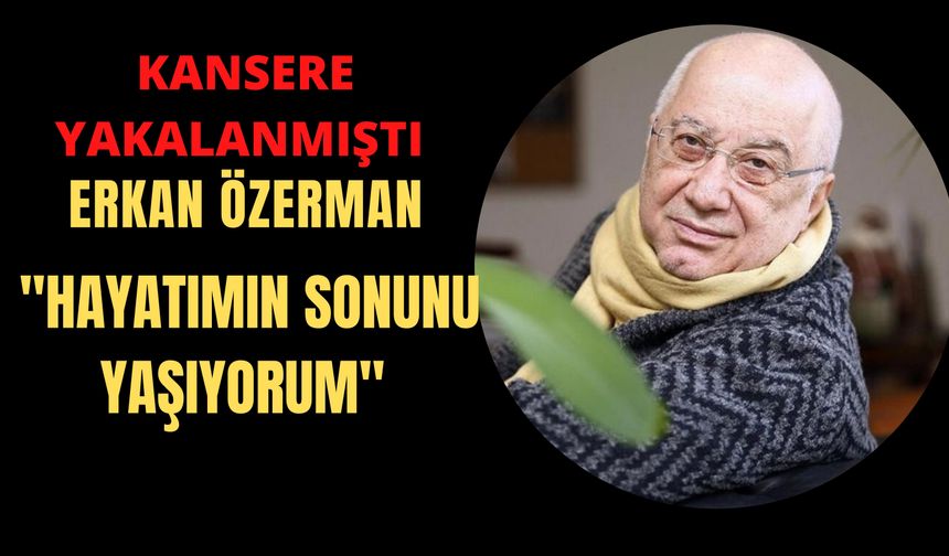 Erkan Özerman: 'Hayatımın sonunu yaşıyorum'