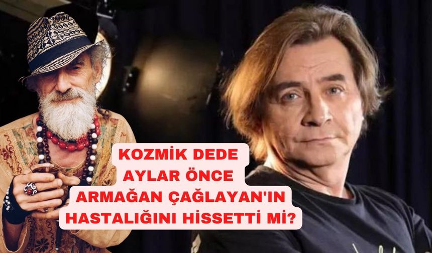 Kozmik Dede Armağan Çağlayan'ın hastalığını aylar evvel hissetti mi?