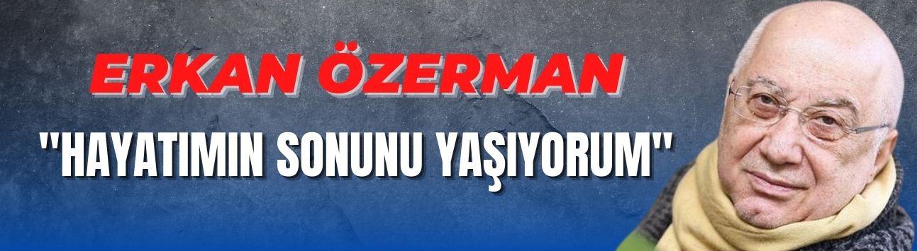 Erkan Özerman: 'Hayatımın sonunu yaşıyorum'